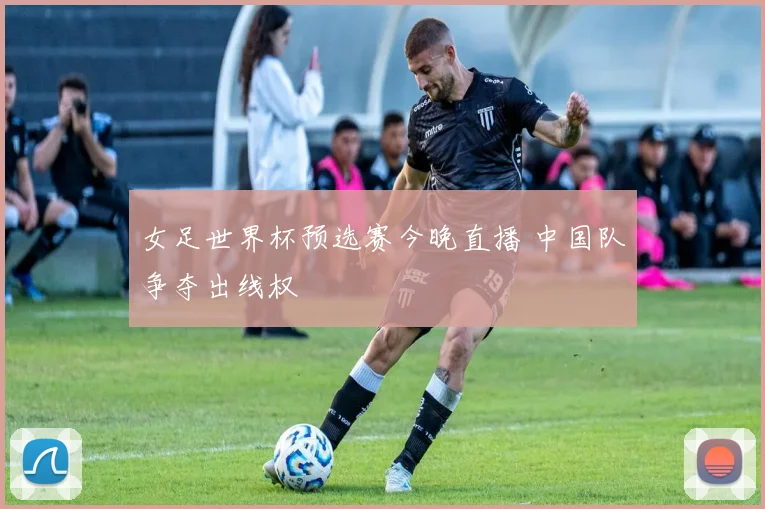 女足世界杯预选赛今晚直播 中国队争夺出线权