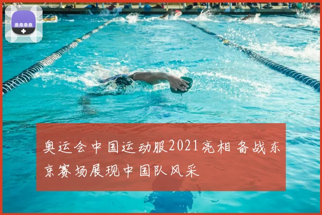 奥运会中国运动服2021亮相 备战东京赛场展现中国队风采