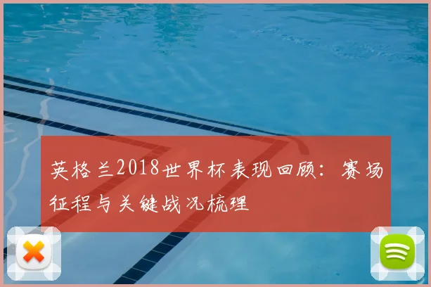 英格兰2018世界杯表现回顾:赛场征程与关键战况梳理