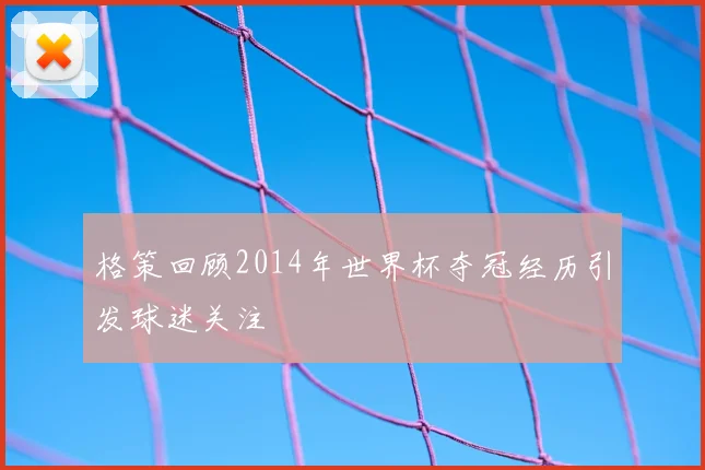 格策回顾2014年世界杯夺冠经历引发球迷关注