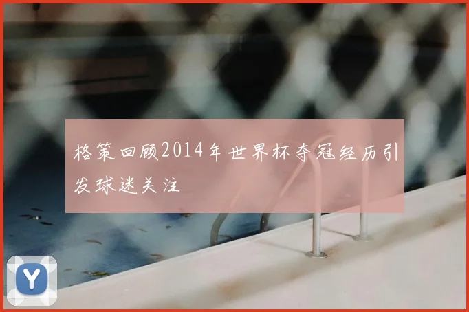 格策回顾2014年世界杯夺冠经历引发球迷关注