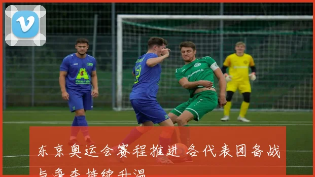 东京奥运会赛程推进 各代表团备战与争夺持续升温