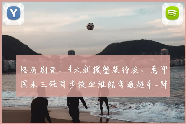 格局剧变!4大新援整装待发,意甲国米三强同步换血谁能弯道超车_阵容_赛季_欧冠