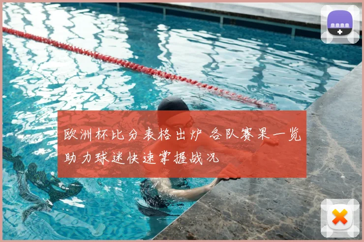 欧洲杯比分表格出炉 各队赛果一览助力球迷快速掌握战况