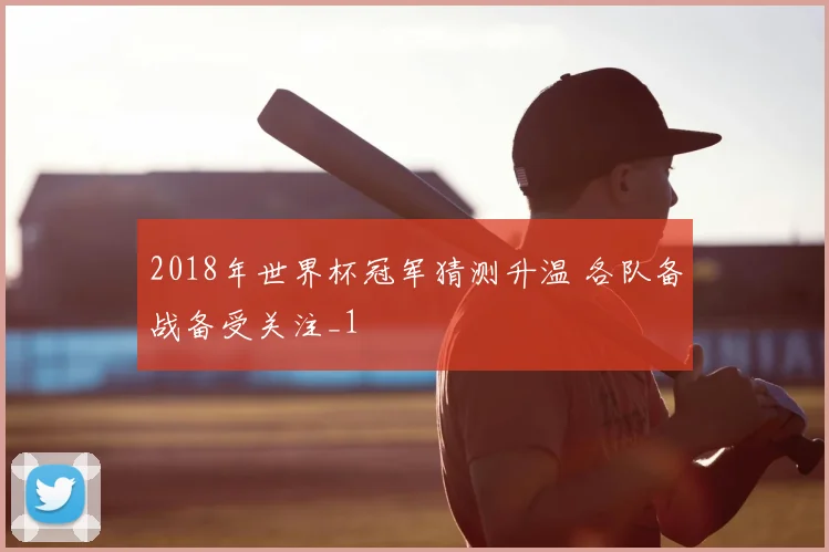 2018年世界杯冠军猜测升温 各队备战备受关注_1