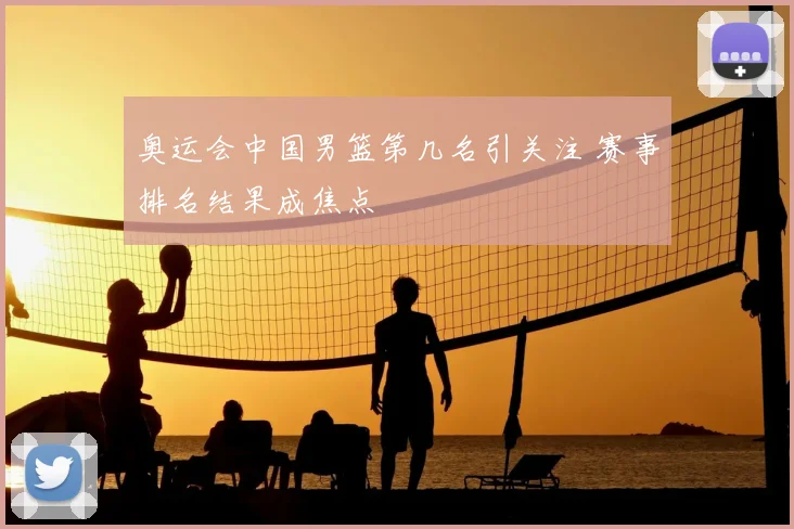 奥运会中国男篮第几名引关注 赛事排名结果成焦点