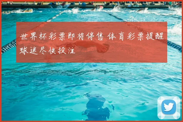 世界杯彩票即将停售 体育彩票提醒球迷尽快投注