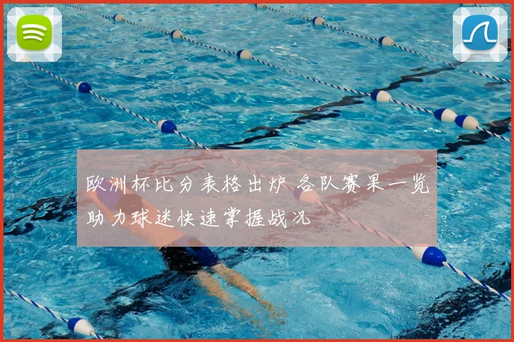 欧洲杯比分表格出炉 各队赛果一览助力球迷快速掌握战况