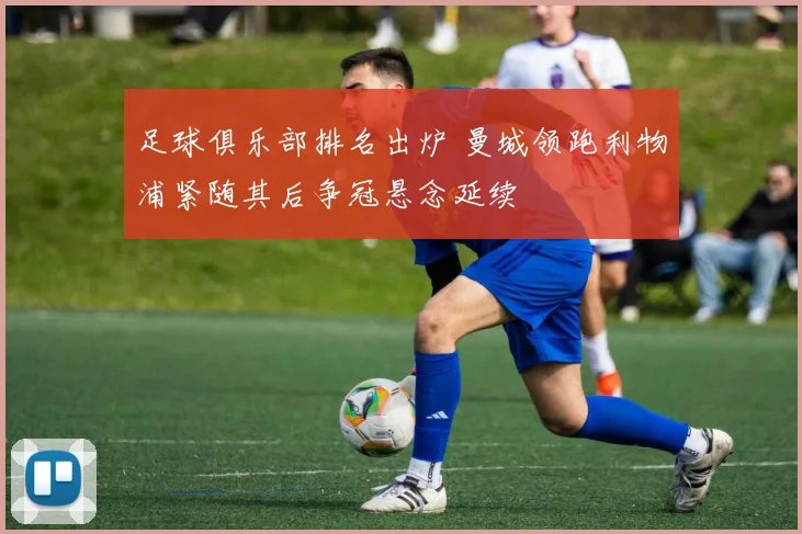 足球俱乐部排名出炉 曼城领跑利物浦紧随其后争冠悬念延续
