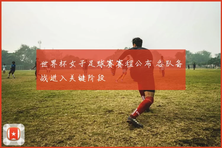 世界杯女子足球赛赛程公布 各队备战进入关键阶段