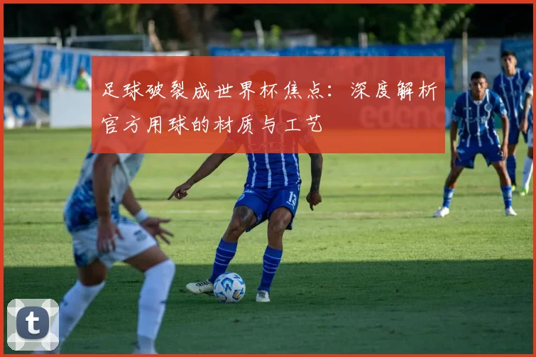 足球破裂成世界杯焦点：深度解析官方用球的材质与工艺