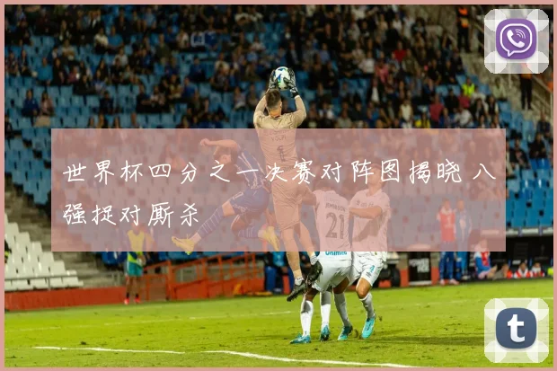 世界杯四分之一决赛对阵图揭晓 八强捉对厮杀