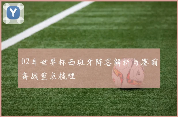 02年世界杯西班牙阵容解析与赛前备战重点梳理