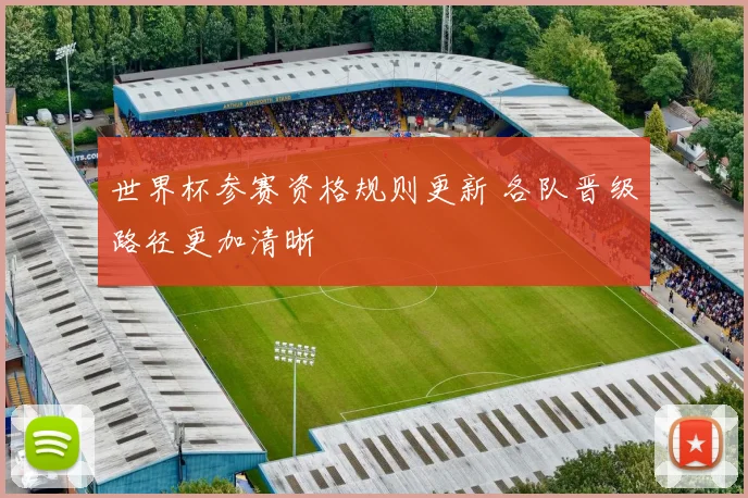 世界杯参赛资格规则更新 各队晋级路径更加清晰