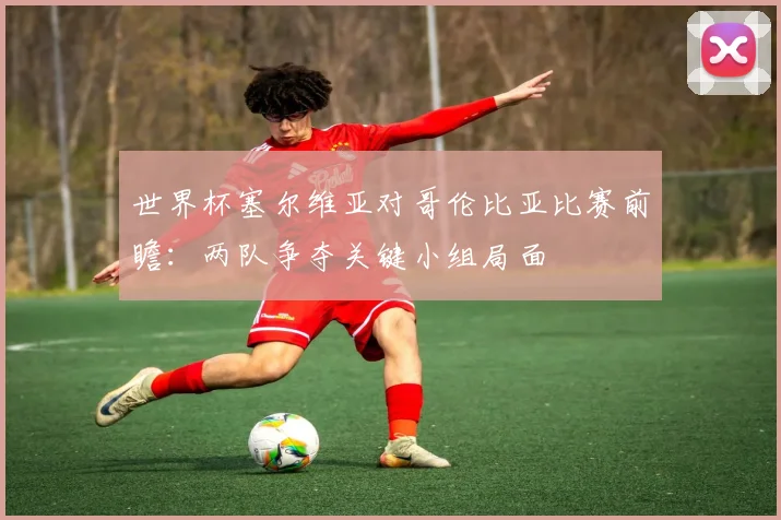 世界杯塞尔维亚对哥伦比亚比赛前瞻：两队争夺关键小组局面